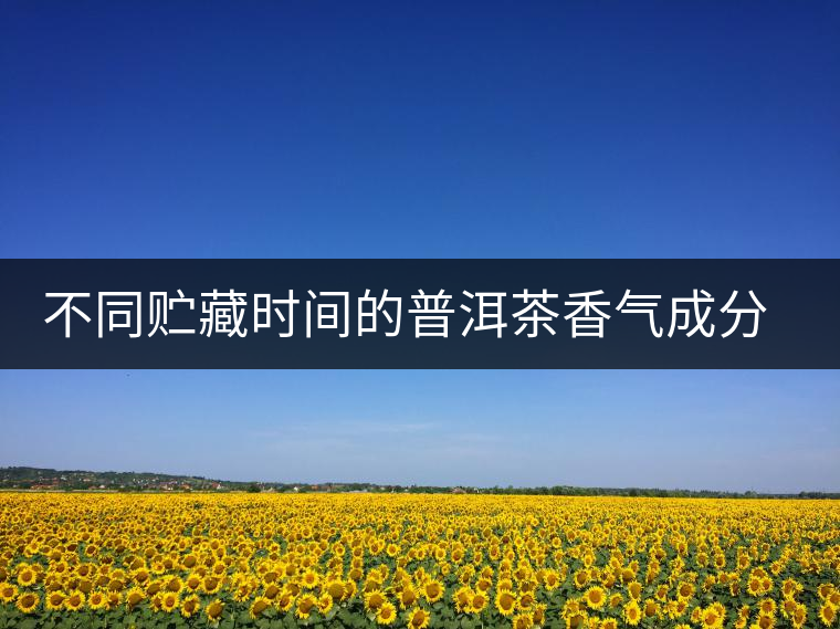 不同貯藏時(shí)間的普洱茶香氣成分分析 不同貯藏時(shí)間的普洱茶香氣成分分析