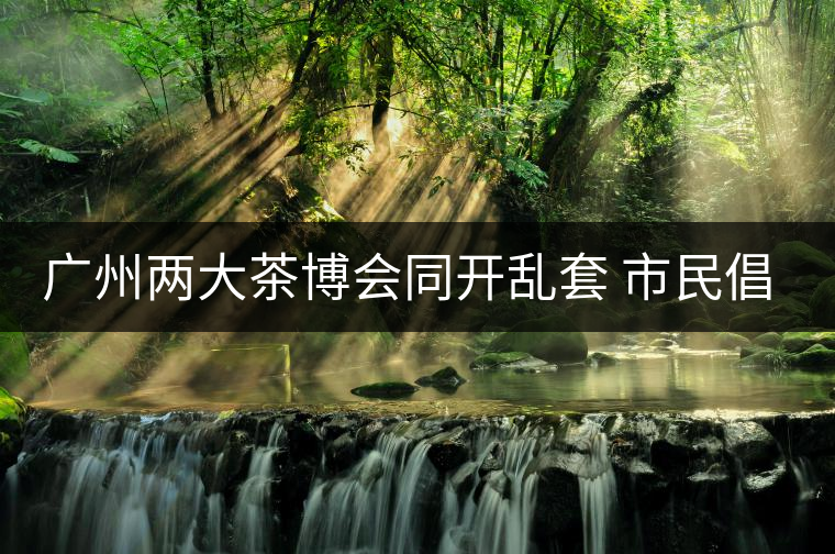 廣州兩大茶博會同開亂套 市民倡議兩會合一