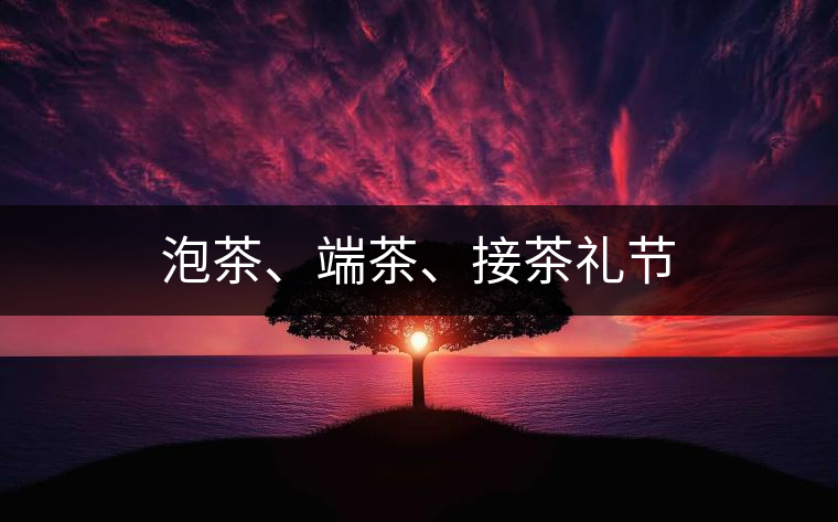 泡茶、端茶、接茶禮節(jié)
