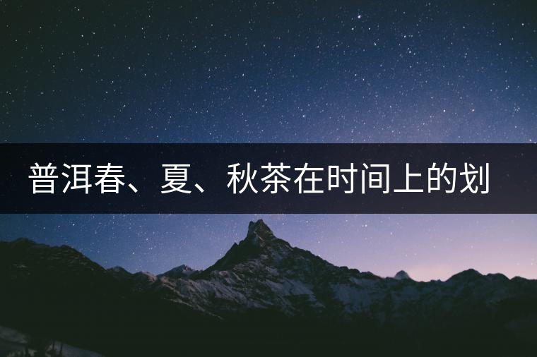 普洱春、夏、秋茶在時(shí)間上的劃分