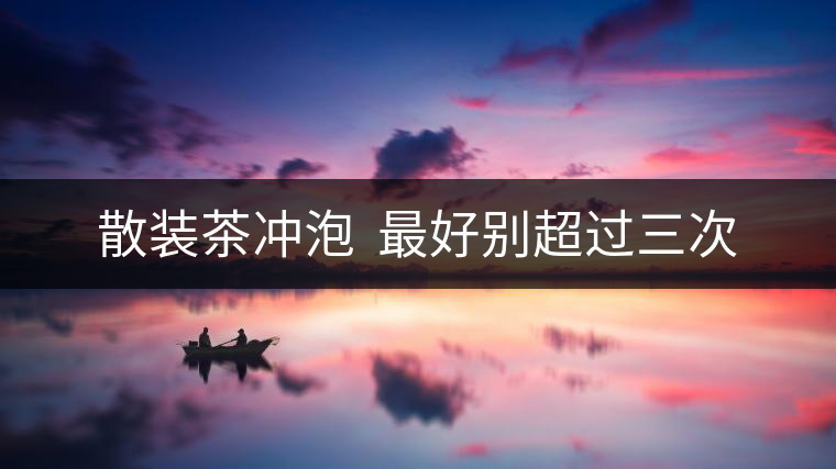 散裝茶沖泡  最好別超過(guò)三次
