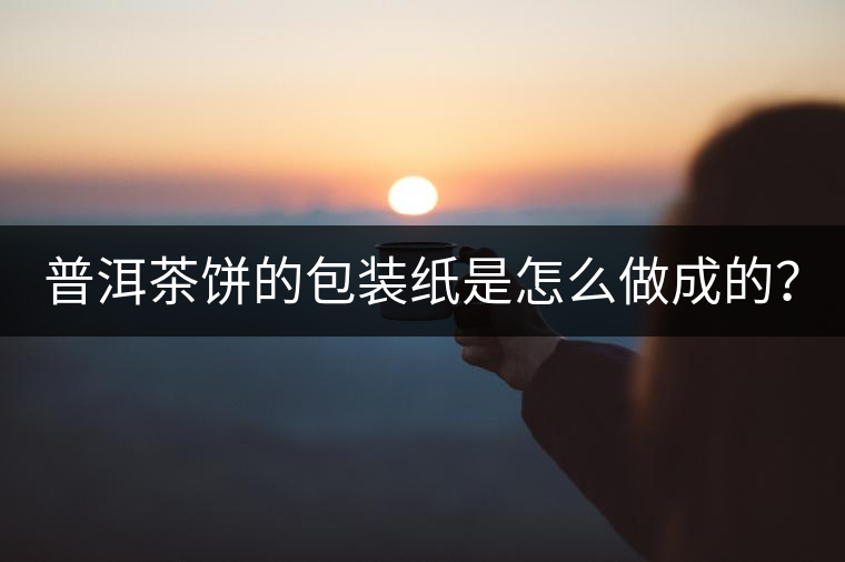 普洱茶餅的包裝紙是怎么做成的？