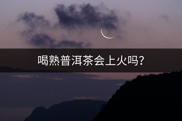 喝熟普洱茶會(huì)上火嗎？