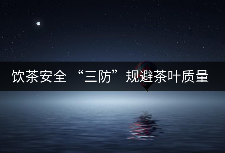 飲茶安全 “三防”規(guī)避茶葉質量安全