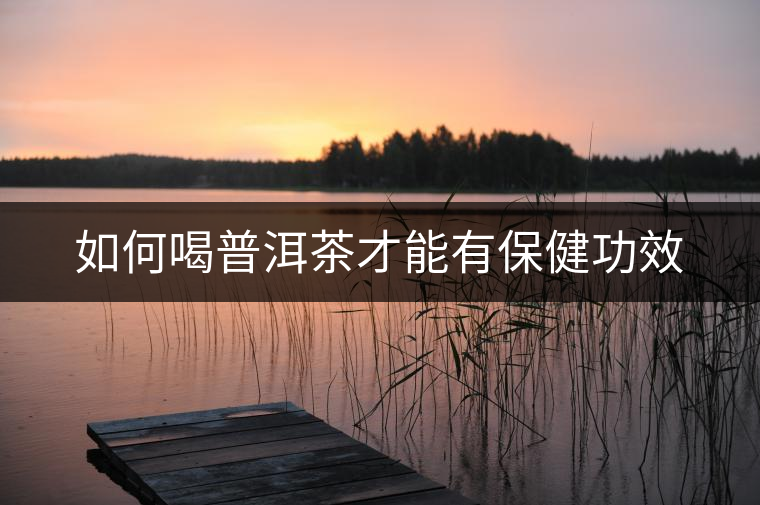 如何喝普洱茶才能有保健功效 如何喝普洱茶才能有保健功效