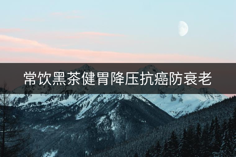 常飲黑茶健胃降壓抗癌防衰老 常飲黑茶健胃降壓抗癌防衰老