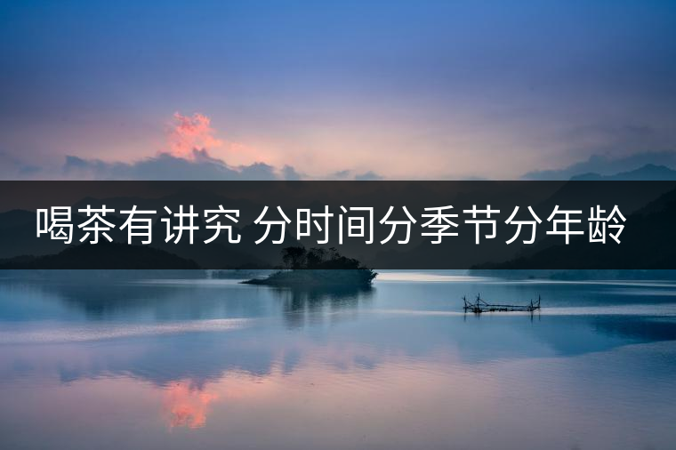 喝茶有講究 分時間分季節(jié)分年齡重沖泡