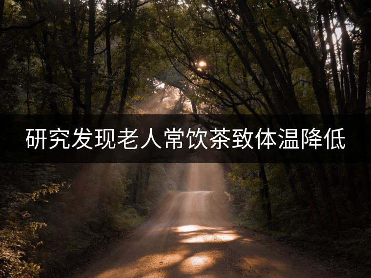 研究發(fā)現(xiàn)老人常飲茶致體溫降低