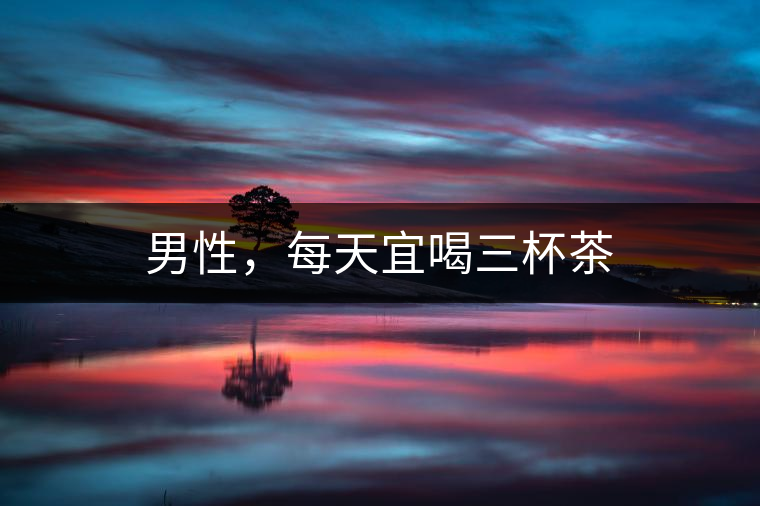 男性，每天宜喝三杯茶