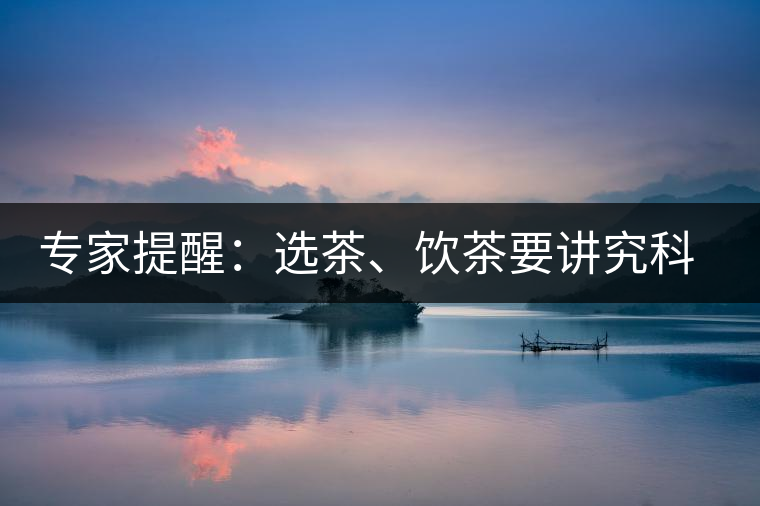 專家提醒：選茶、飲茶要講究科學(xué)