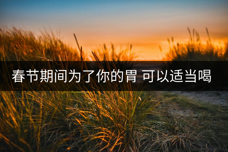 春節(jié)期間為了你的胃 可以適當(dāng)喝點(diǎn)茶 春節(jié)期間為了你的胃 可以適當(dāng)喝點(diǎn)茶