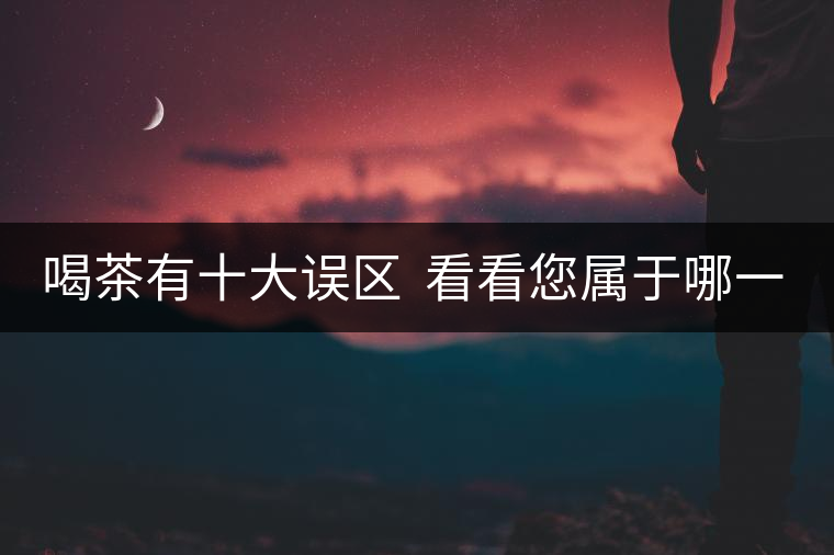 喝茶有十大誤區(qū)  看看您屬于哪一種？