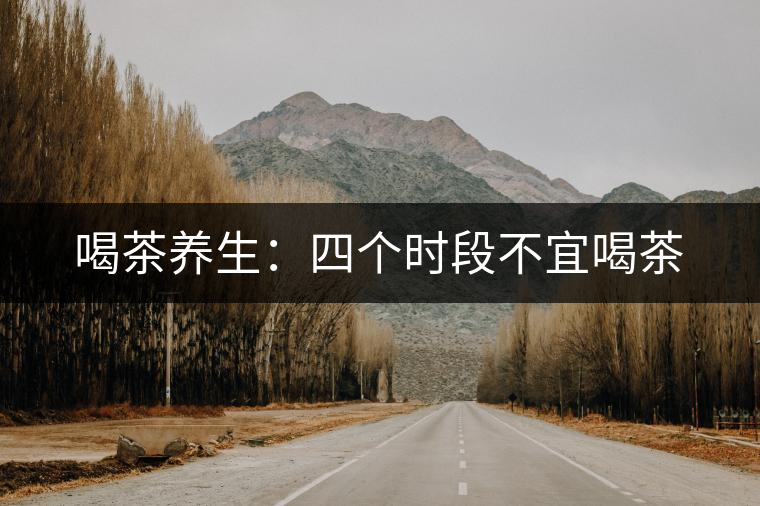 喝茶養(yǎng)生:四個(gè)時(shí)段不宜喝茶 喝茶養(yǎng)生:四個(gè)時(shí)段不宜喝茶