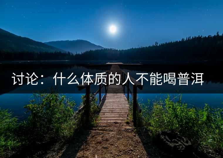 討論：什么體質(zhì)的人不能喝普洱茶呢？為什么？