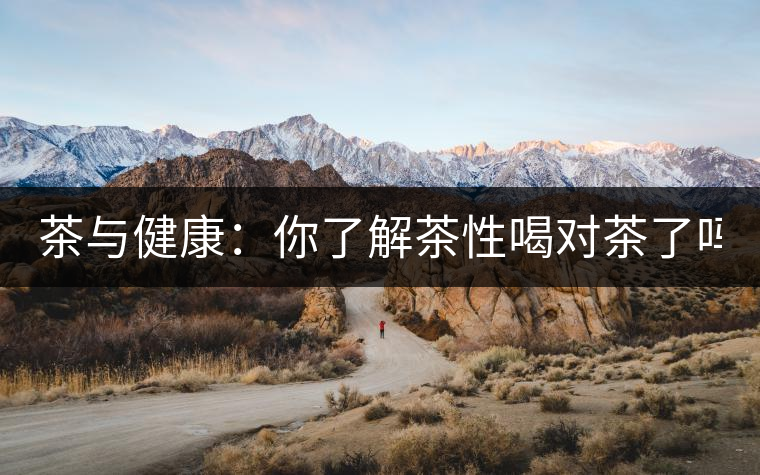 茶與健康：你了解茶性喝對(duì)茶了嗎？