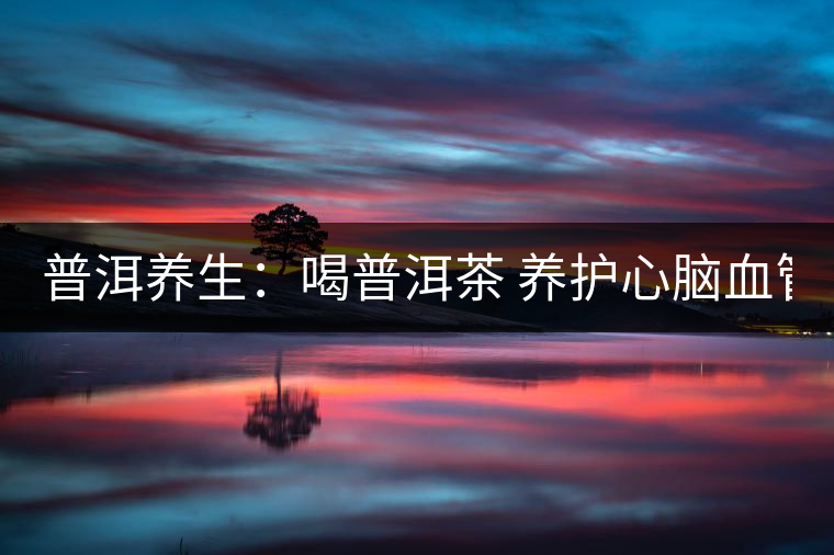 普洱養(yǎng)生：喝普洱茶 養(yǎng)護(hù)心腦血管　