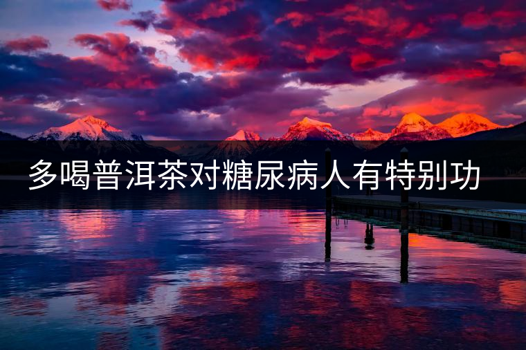 多喝普洱茶對(duì)糖尿病人有特別功效 多喝普洱茶對(duì)糖尿病人有特別功效
