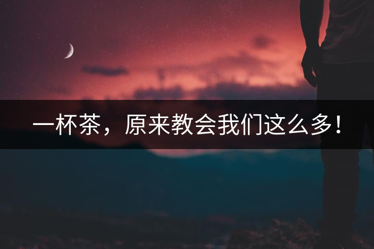 一杯茶，原來(lái)教會(huì)我們這么多！
