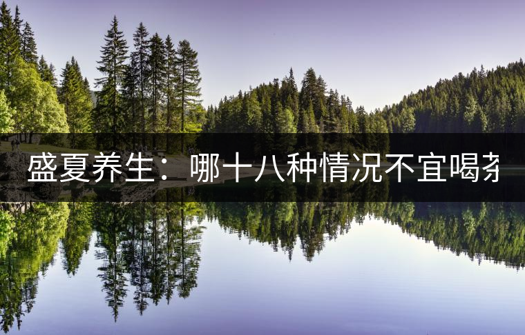 盛夏養(yǎng)生：哪十八種情況不宜喝茶？