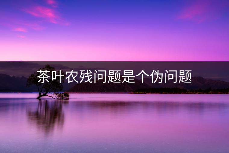 茶葉農(nóng)殘問題是個偽問題