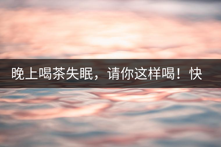 晚上喝茶失眠，請(qǐng)你這樣喝！快告訴身邊的茶友吧