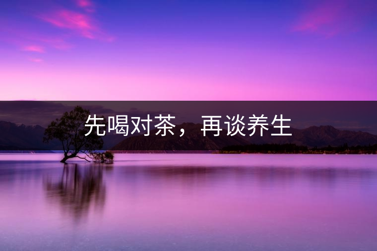 先喝對茶，再談養(yǎng)生