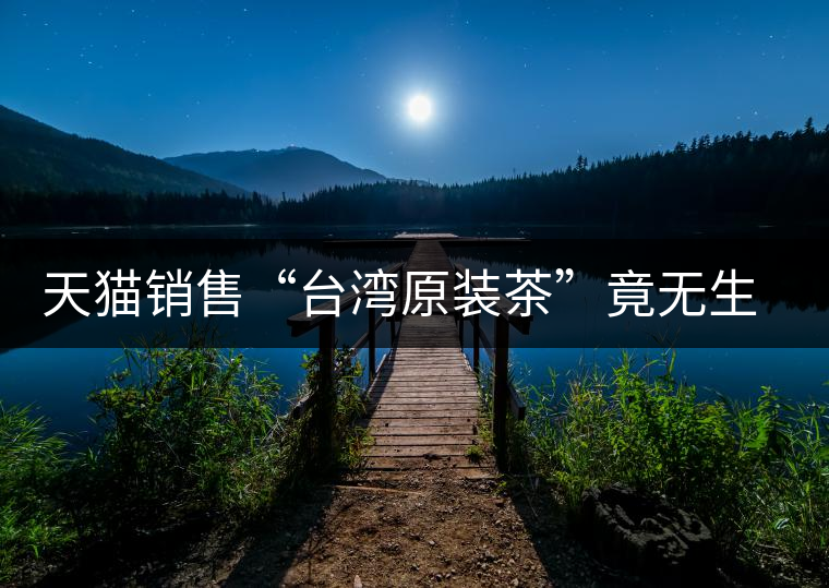 天貓銷售“臺(tái)灣原裝茶”竟無生產(chǎn)日期