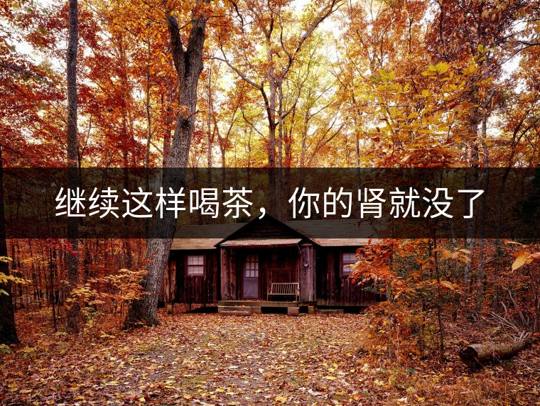 繼續(xù)這樣喝茶，你的腎就沒了