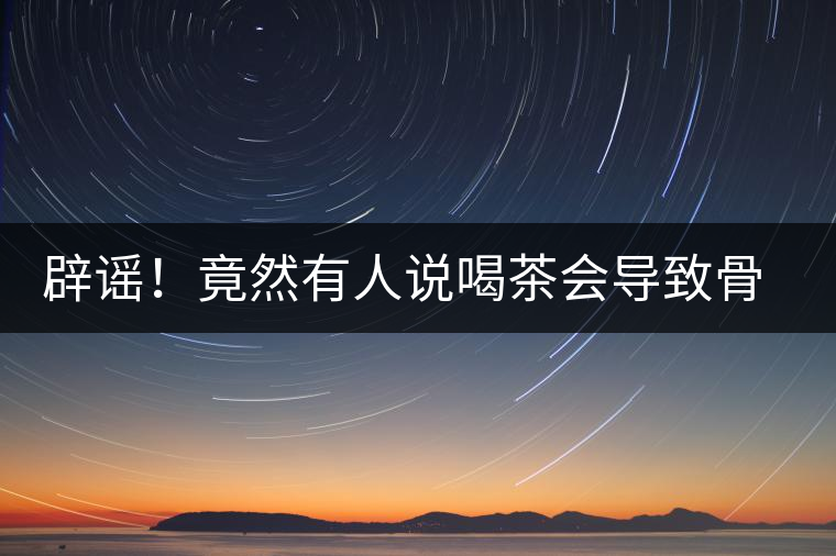 辟謠！竟然有人說喝茶會導(dǎo)致骨質(zhì)疏松