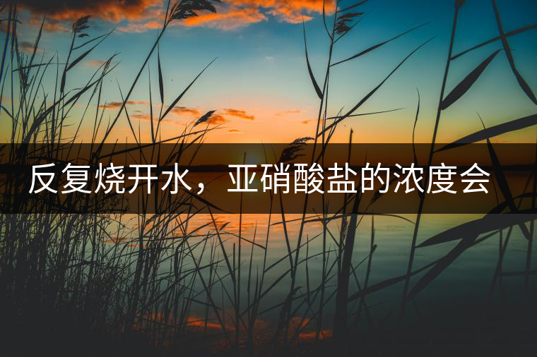 反復燒開水，亞硝酸鹽的濃度會有多大的變化？