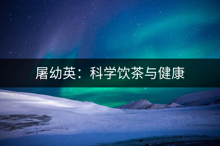 屠幼英：科學(xué)飲茶與健康