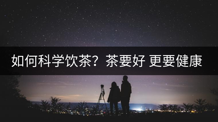 如何科學飲茶？茶要好 更要健康 避免這些誤區(qū)!