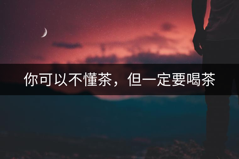 你可以不懂茶，但一定要喝茶