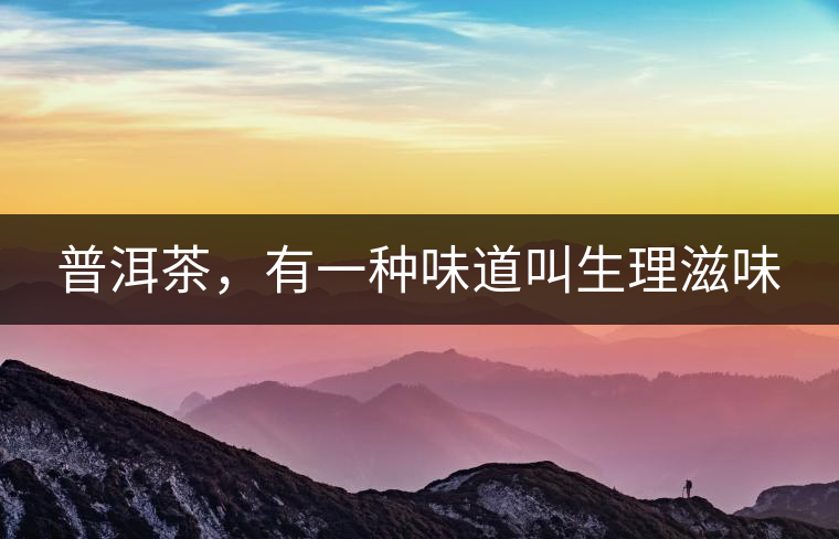 普洱茶，有一種味道叫生理滋味