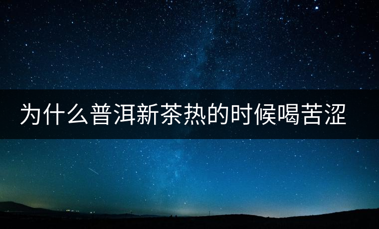 為什么普洱新茶熱的時候喝苦澀，溫的時候回甘？