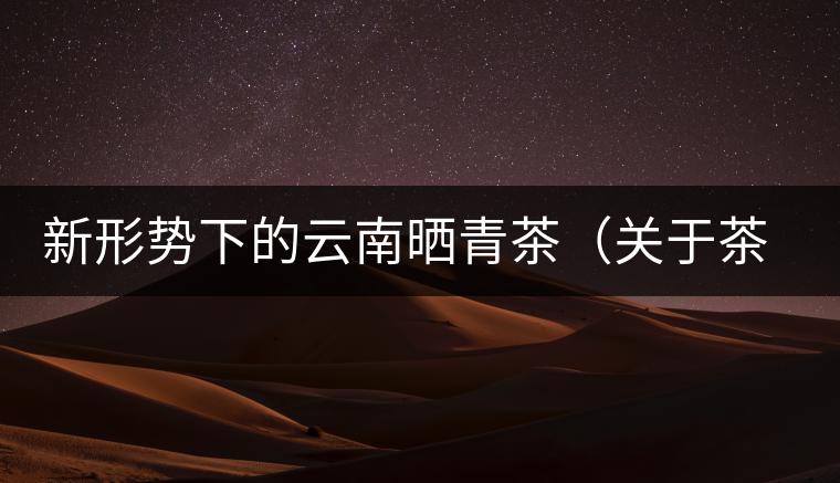 新形勢下的云南曬青茶（關(guān)于茶葉、茶樹專業(yè)數(shù)據(jù)深度綜合剖析）