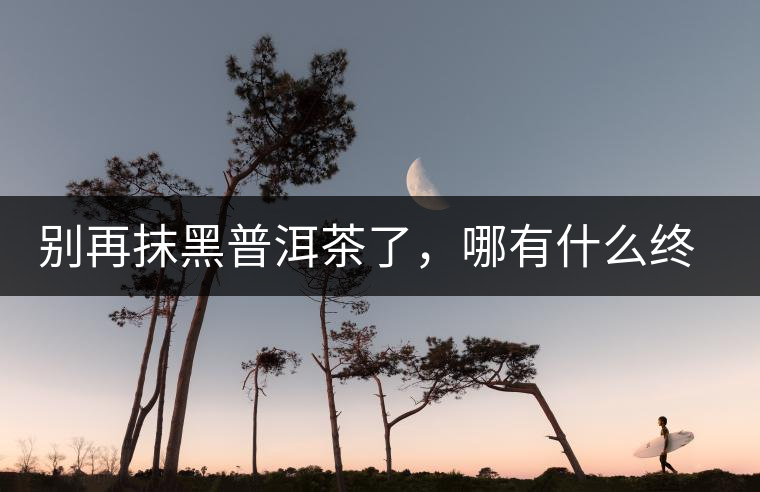 別再抹黑普洱茶了，哪有什么終結(jié)者