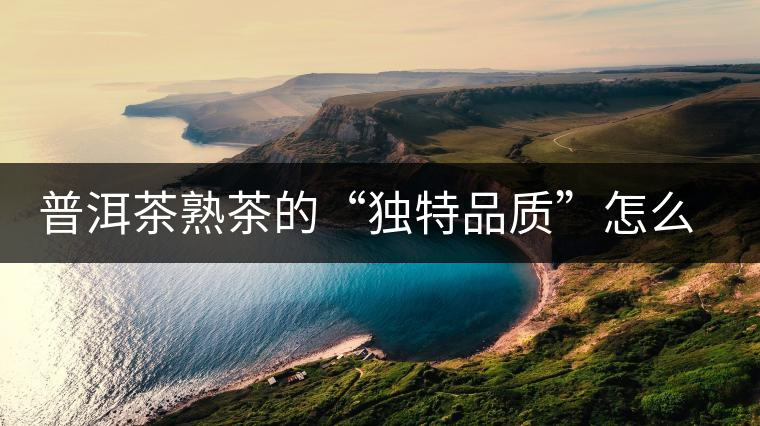 普洱茶熟茶的“獨(dú)特品質(zhì)”怎么形成的？