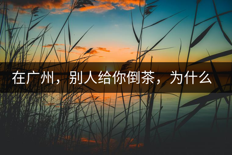 在廣州，別人給你倒茶，為什么要敲三下桌面？不懂別亂敲！