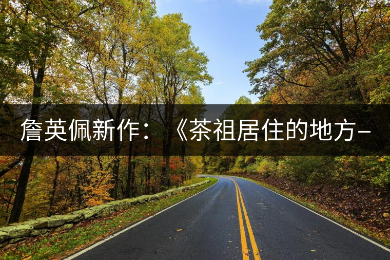 詹英佩新作：《茶祖居住的地方—云南雙江》