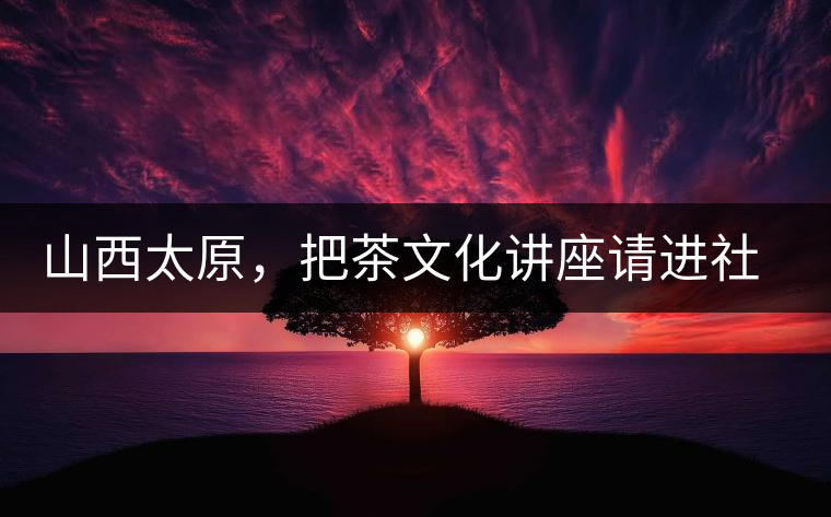 山西太原，把茶文化講座請進社區(qū)