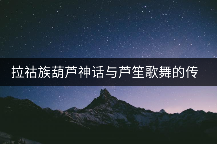拉祜族葫蘆神話與蘆笙歌舞的傳說(shuō)