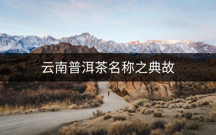 云南普洱茶名稱之典故 云南普洱茶名稱之典故