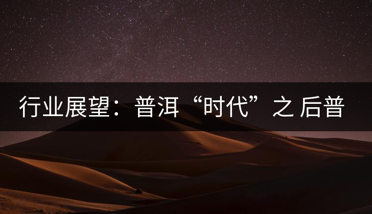 行業(yè)展望:普洱“時(shí)代”之 后普洱時(shí)代 行業(yè)展望:普洱“時(shí)代”之 后普洱時(shí)代