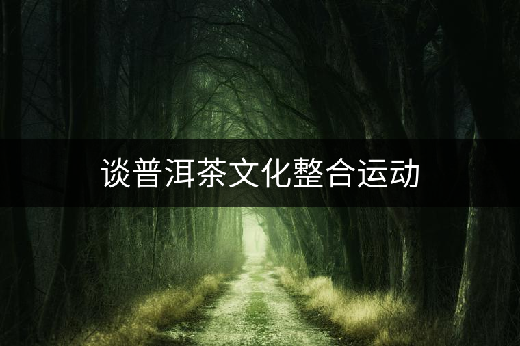 談普洱茶文化整合運(yùn)動(dòng) 談普洱茶文化整合運(yùn)動(dòng)