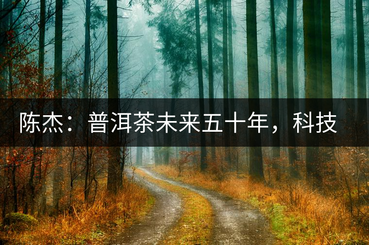 陳杰：普洱茶未來五十年，科技面臨的七項突破（二）