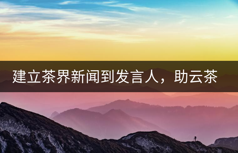 建立茶界新聞到發(fā)言人，助云茶對外宣傳