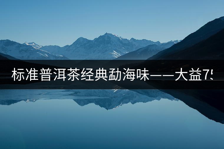 標(biāo)準(zhǔn)普洱茶經(jīng)典勐海味——大益7542、7572