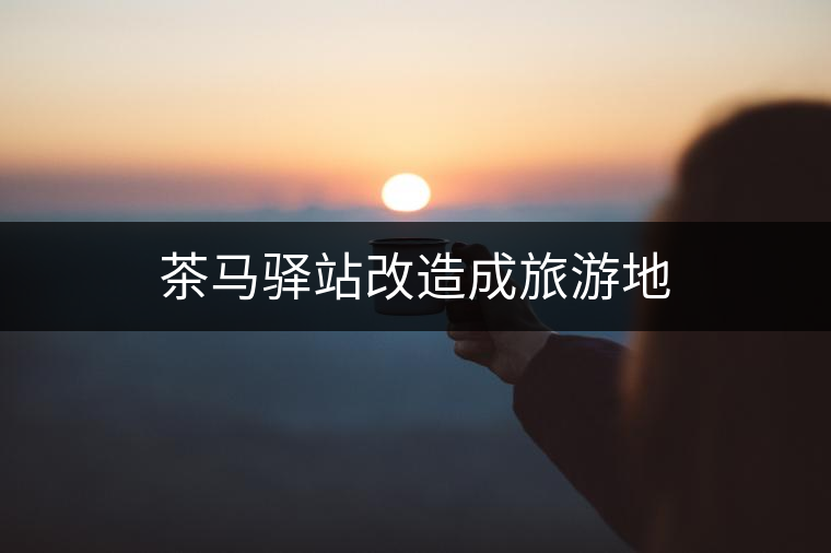 茶馬驛站改造成旅游地