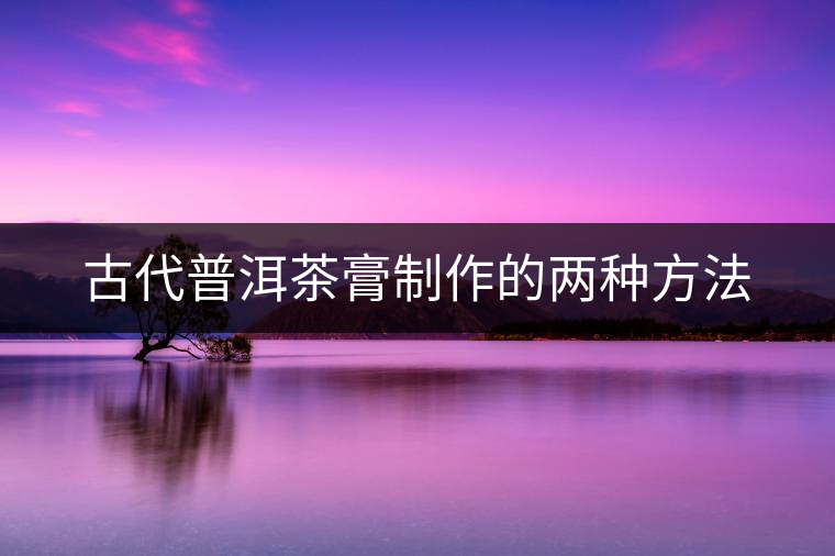 古代普洱茶膏制作的兩種方法